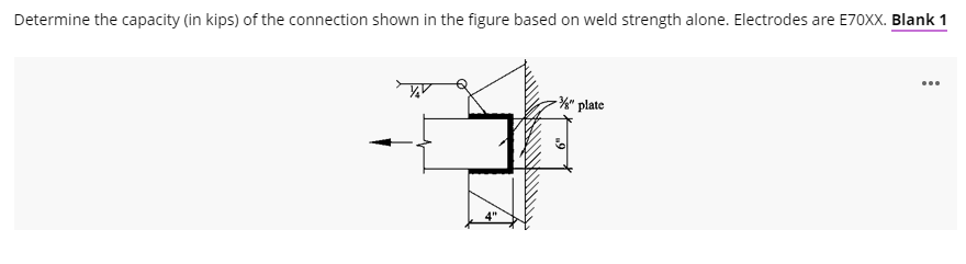Determine the capacity (in kips) of the connection shown in the figure based on weld strength alone. Electrodes are E70XX. Blank 1
-%" plate