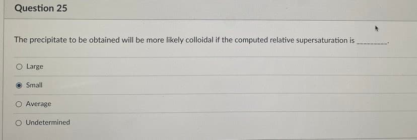 Question 25
The precipitate to be obtained will be more likely colloidal if the computed relative supersaturation is
O Large
Small
O Average
O Undetermined
