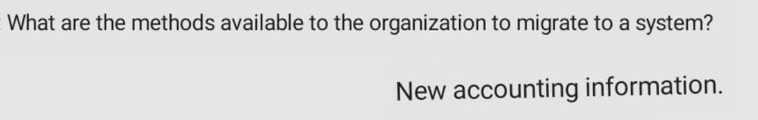 What are the methods available to the organization to migrate to a system?
New accounting information.
