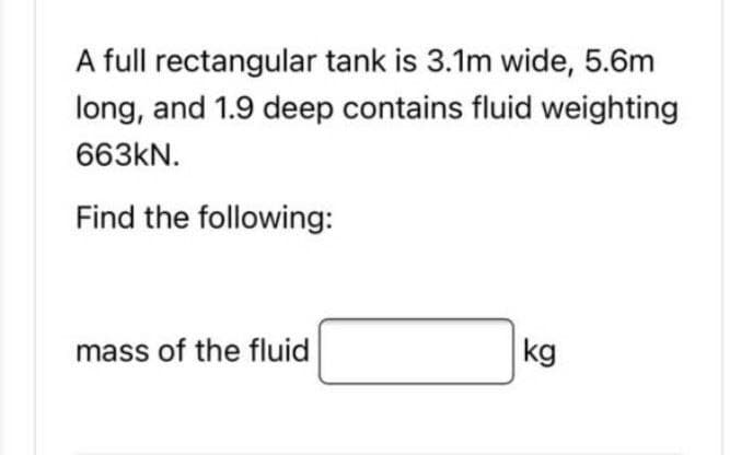 A full rectangular tank is 3.1m wide, 5.6m
long, and 1.9 deep contains fluid weighting
663kN.
Find the following:
mass of the fluid
kg
