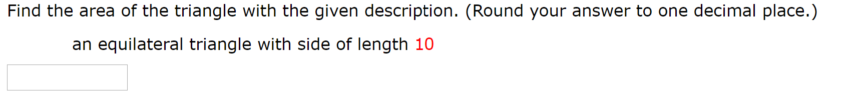 Find the area of the triangle with the given description. (Round your answer to one decimal place.)
an equilateral triangle with side of length 10
