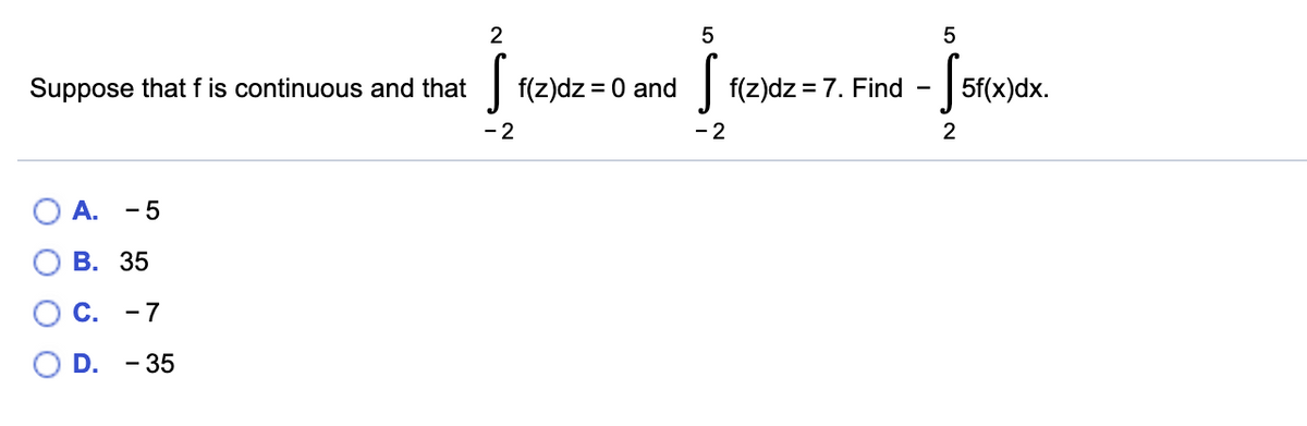 Suppose that f is continuous and that
f(z)dz = 0 and
f(z)dz = 7. Find
| 5f(x)dx.
%3D
-
- 2
- 2
2
ОА.
- 5
В. 35
C.
- 7
D.
- 35
O O
