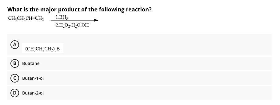 What is the major product of the following reaction?
1.BH;
2.H,O,/H2O,OH
CH;CH2CH=CH2
A
(CH;CH,CH,);B
B) Buatane
Butan-1-ol
D) Butan-2-ol
