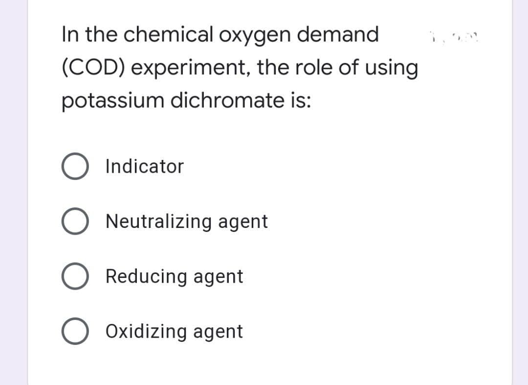In the chemical oxygen demand
(COD) experiment, the role of using
potassium dichromate is:
Indicator
O Neutralizing agent
Reducing agent
Oxidizing agent
