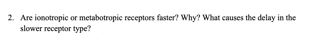 2. Are ionotropic or metabotropic receptors faster? Why? What causes the delay in the
slower receptor type?
