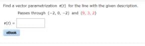 Find a vector parametrization r(t) for the line with the given description.
Passes through (-2, 0, -2) and (9, 3, 2)
eBook
