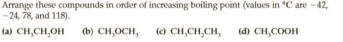 Arrange these compounds in order of increasing boiling point (values in °C are -42,
-24, 78, and 118).
(a) CH,CH,OH
(b) CH,OCH,
(c) CH,CH,CH,
(d) CH,COOH
