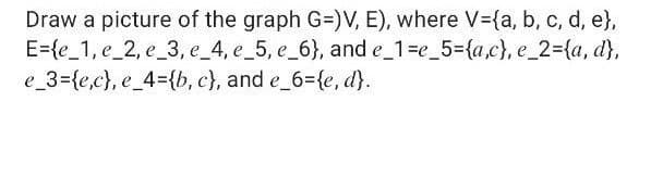 Draw a picture of the graph G=)V, E), where V={a, b, c, d, e},
E={e_1, e_2, e_3, e_4, e_5, e_6}, and e_1=e_5={a,c}, e_23{a, d},
e_3={e,c}, e_4={b, c}, and e_6={e, d}.
