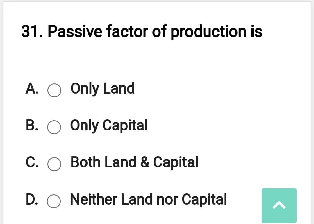 31. Passive factor of production is
A. O Only Land
B. O Only Capital
C. O Both Land & Capital
D. O Neither Land nor Capital
