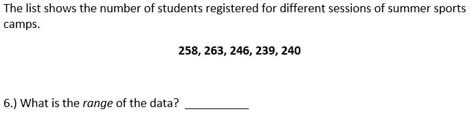 The list shows the number of students registered for different sessions of summer sports
camps.
258, 263, 246, 239, 240
6.) What is the range of the data?
