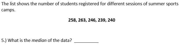 The list shows the number of students registered for different sessions of summer sports
camps.
258, 263, 246, 239, 240
5.) What is the median of the data?
