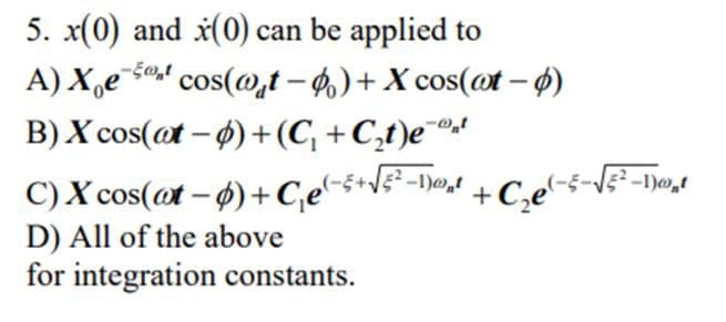 5. x(0) and *(0) can be applied to
A) X,e5 cos(@,t – 4.) + X cos(@t – ø)
B) X cos(ot – 4) +(C, +C,t)e¯®
(-5+d5² -1)@,! + C,e'
C)X cos(@t – ø) + C,e~5+d£
D) All of the above
for integration constants.
