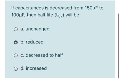 If capacitances is decreased from 150µF to
100µF, then half life (t/2) will be
O a. unchanged
b. reduced
O c. decreased to half
O d. increased
