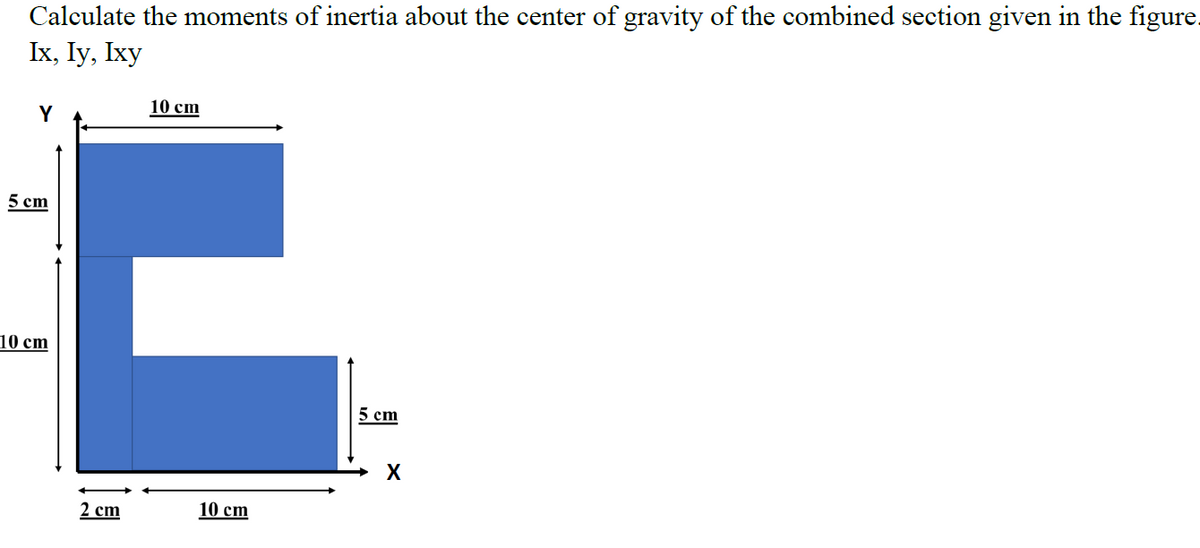 Calculate the moments of inertia about the center of gravity of the combined section given in the figure.
Ix, Iy, Ixy
10 cm
Y
5 сm
10 cm
5 сm
X
2 сm
10 cm
