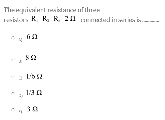 The equivalent resistance of three
resistors Ri=R,=R3=2 N connected in series is
6 Ω
A)
8Ω
B)
1/6 Q
1/3 Ω
D)
3Ω
E)

