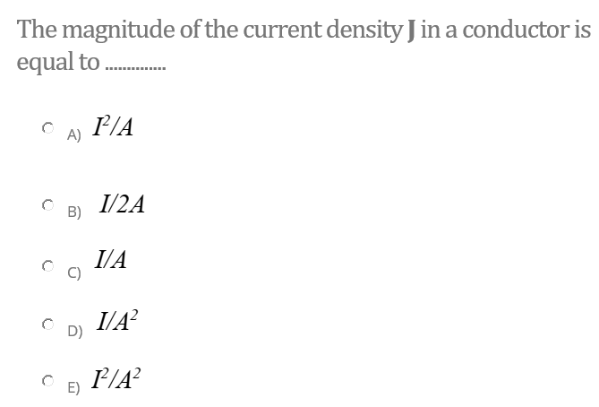 The magnitude of the current density J in a conductor is
equal to
P/A
A)
I/2A
B)
I/A
C)
I/A?
D)
P/A?
E)
