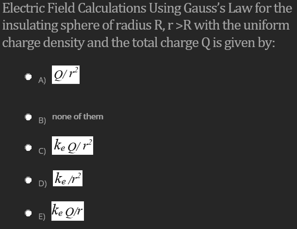Electric Field Calculations Using Gauss's Law for the
insulating sphere of radius R, r>R with the uniform
charge density and the total charge Q is given by:
A)
none of them
B)
ke Q/ r
ke r
D)
ke Qr
E)
