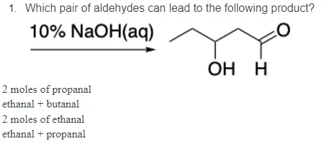 1. Which pair of aldehydes can lead to the following product?
10% NaOH(aq)
OH H
2 moles of propanal
ethanal + butanal
2 moles of ethanal
ethanal + propanal
