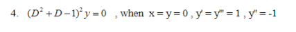 4. (D²+D-1)y =0 ,when x=y= 0 , y = y" = 1 , y' = -1
