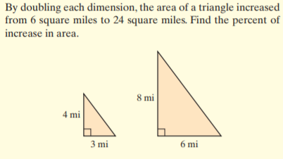 By doubling each dimension, the area of a triangle increased
from 6 square miles to 24 square miles. Find the percent of
increase in area.
8 mi
4 mi
3 mi
6 mi

