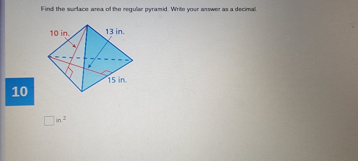 Find the surface area of the regular pyramid. Write your answer as a decimal.
10 in.
13 in.
15 in.
10
Din.2
