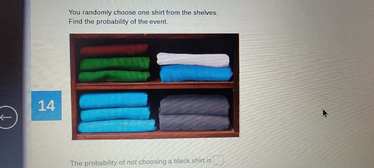You randomly choose one shirt from the shelves.
Find the probability of the event.
14
The probability of not choosing a black shirt is

