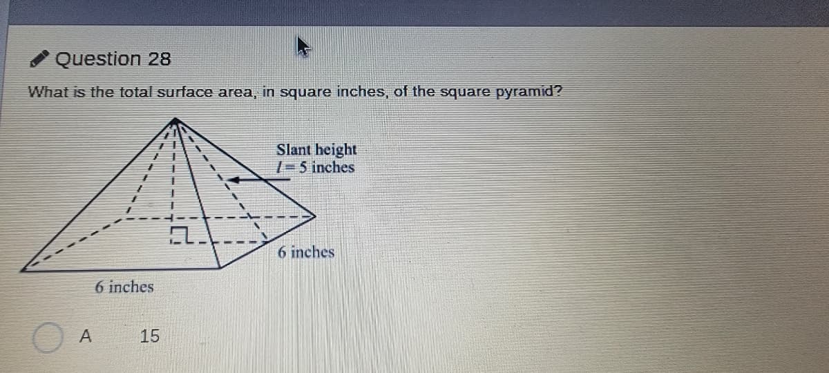 Question 28
What is the total surlace area, in square inches, of the square pyramid?
Slant height
7-5 inches
6 inches
6 inches
15

