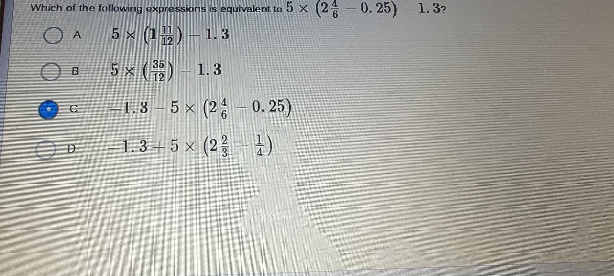 Which of the following expressions is equivalent to 5 X (2
0. 25) - 1.32
5 x (1) - 1.3
A
5 x (2)-
35
1.3
-1.3 – 5 x (2:- 0. 25)
1.3 + 5 × (2? – 1)
