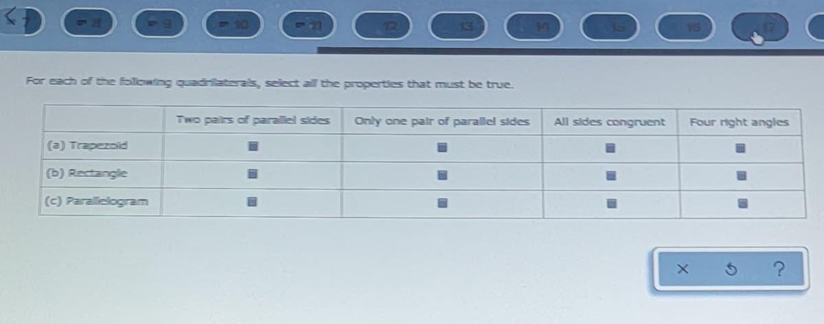 12
13
For each of he following quadrilateras, select all the propertles that must be true.
Two pairs of parallel sides
Only one palr of parallel sldes
All sides congruent
Four right angles
(2) Trapezoid
b) Rectangle
(C) Parallelogram
