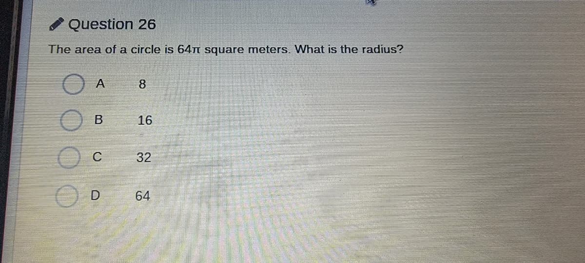 Question 26
The area ofa circle is 64T square meters What is the radius?
O A
16
32
D.
64
8,
B.
