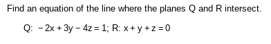 Find an equation of the line where the planes Q and R intersect.
Q: - 2x + 3y - 4z = 1; R: x+y+z=0