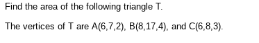 Find the area of the following triangle T.
The vertices of T are A(6,7,2), B(8,17,4), and C(6,8,3).