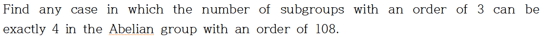 Find any case in which the number of subgroups with an order of 3 can be
exactly 4 in the Abelian group with an order of 108.