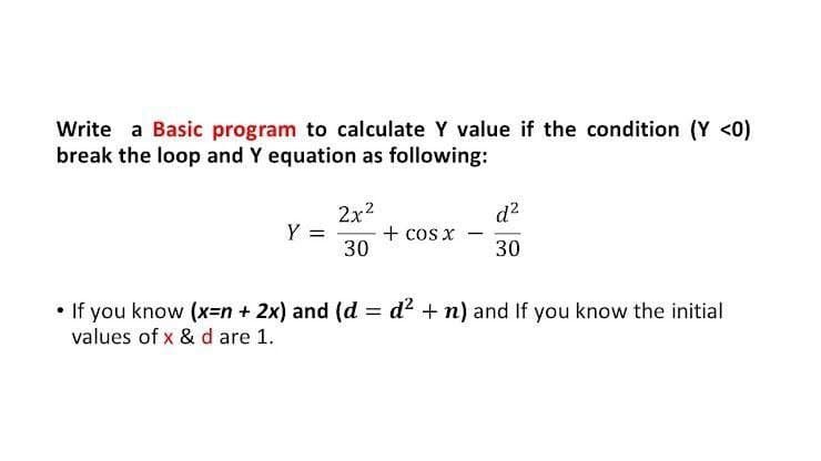 Write a Basic program to calculate Y value if the condition (Y <0)
break the loop and Y equation as following:
2x2
d2
Y =
+ cos x
30
30
• If you know (x=n + 2x) and (d = d² + n) and If you know the initial
values of x & d are 1.
