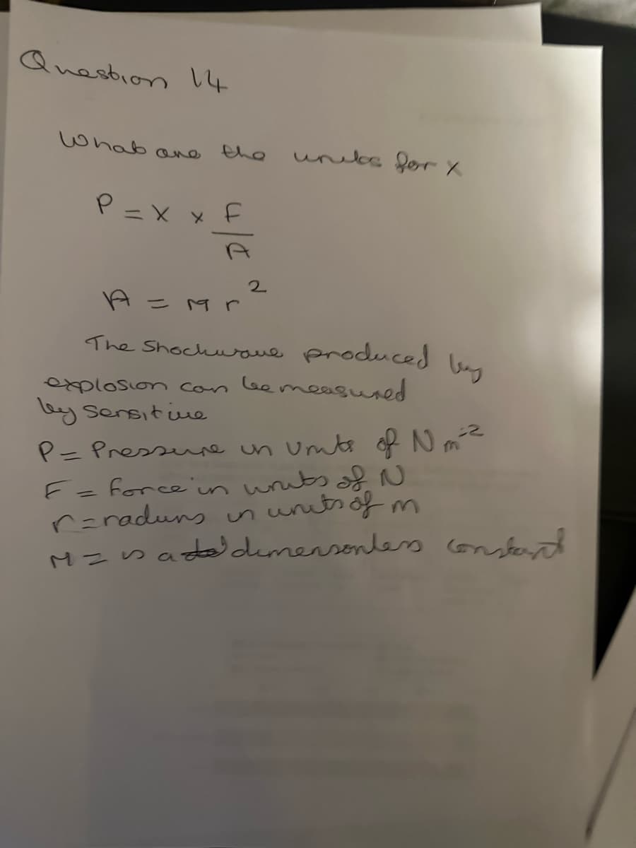 Question 14
What are
the
P = x x F
-
2
A =
The Shockwave produced by
be measured
explosion con
Mr
units for X
by sensitive
2
P= Pressure un units of Nm-²
force in writs of N
r=raduns in units of m
M = add demensonters constant