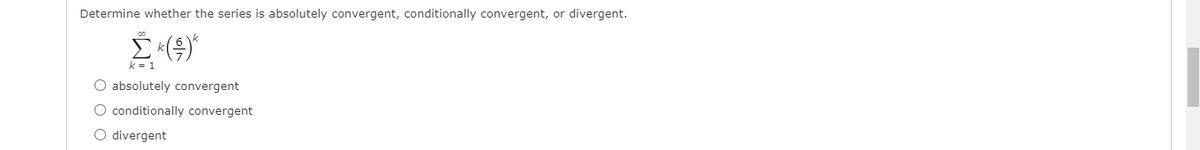 Determine whether the series is absolutely convergent, conditionally convergent, or divergent.
k = 1
O absolutely convergent
O conditionally convergent
O divergent
