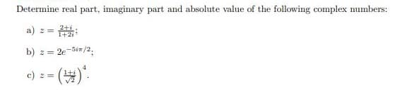 Determine real part, imaginary part and absolute value of the following complex numbers:
a) z =
b) z =
2 = 2e-5in/2.
c) z=
