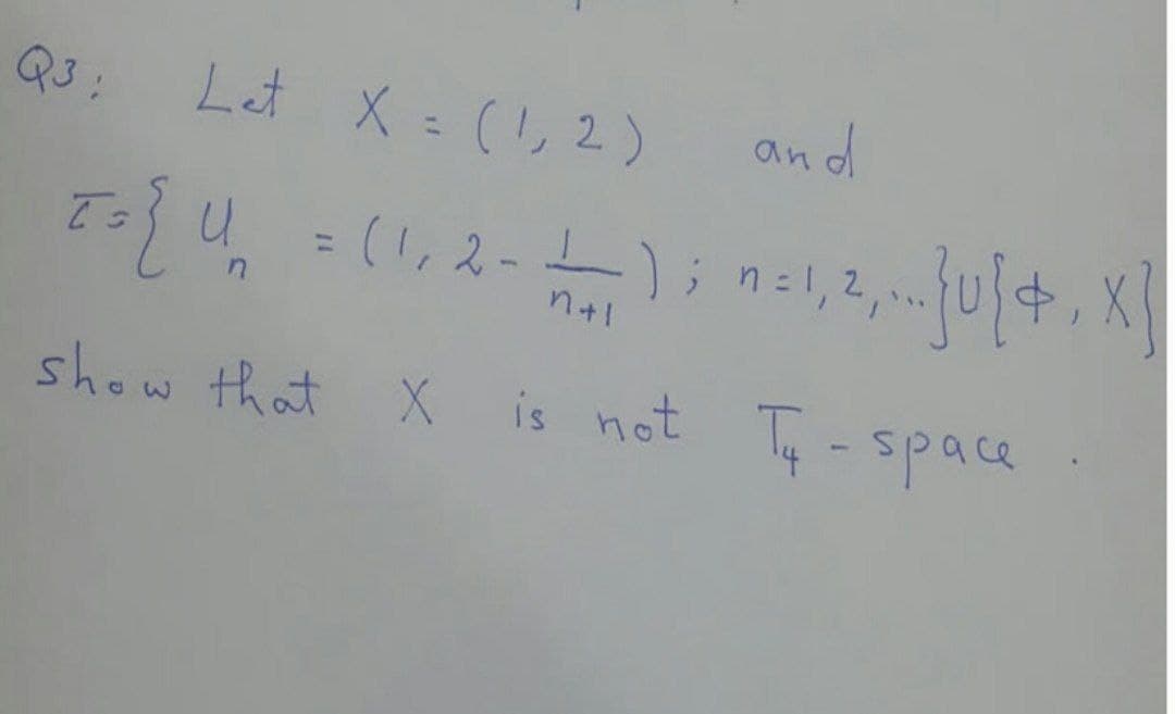 Q3:
Let X = (!,2)
and
T=}U = (1, 2-);n=l,2,u+, X
%3D
n+1
show that X
is not T- space
