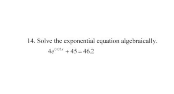 14. Solve the exponential equation algebraically.
4e005 +45= 46.2

