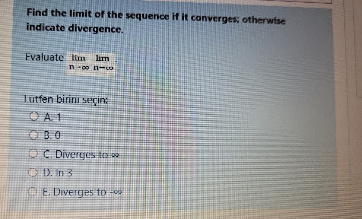 Find the limit of the sequence if it converges; otherwise
indicate divergence.
Evaluate lim
lim
n-o n-
Lütfen birini seçin:
O A. 1
O B. 0
O C. Diverges to o
O D. In 3
O E. Diverges to -oo
