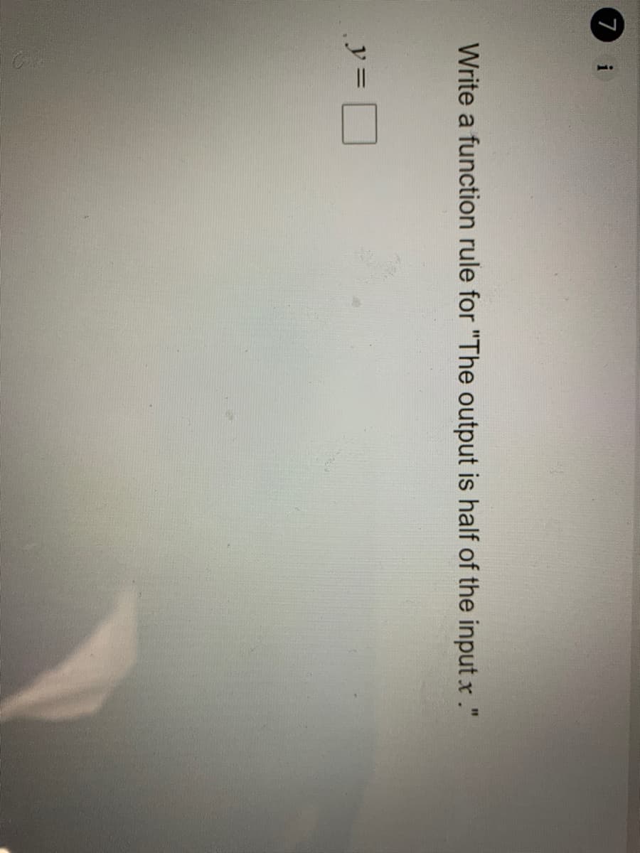 (7
i
Write a function rule for "The output is half of the input x ."
y =
D
