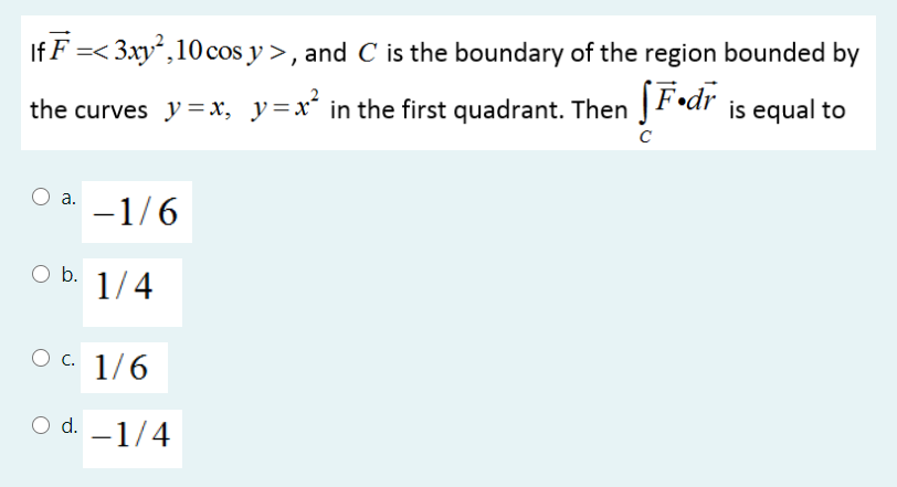 If F =< 3xy²,10 cos y >, and C is the boundary of the region bounded by
Fodr is equal to
the curves y = x, y=x´ in the first quadrant. Then
а.
-1/6
O b. 1/4
Ос 1/6
O d. -1/4
