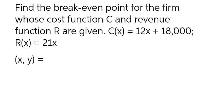 Find the break-even point for the firm
whose cost function C and revenue
function R are given. C(x) = 12x + 18,000;
R(x) = 21x
(x, y) =
