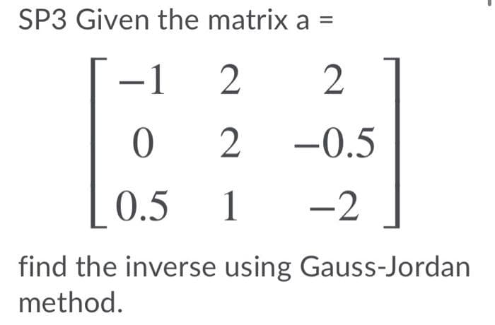 SP3 Given the matrix a =
–1
2
2
2
-0.5
0.5
1
-2
find the inverse using Gauss-Jordan
method.
