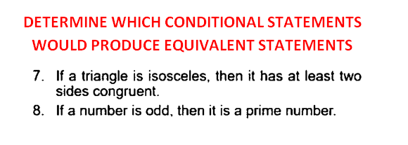 DETERMINE WHICH CONDITIONAL STATEMENTS
WOULD PRODUCE EQUIVALENT STATEMENTS
7. If a triangle is isosceles, then it has at least two
sides congruent.
8. If a number is odd, then it is a prime number.
