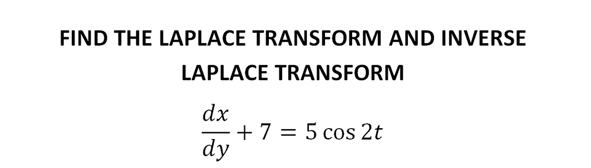 FIND THE LAPLACE TRANSFORM AND INVERSE
LAPLACE TRANSFORM
dx
+ 7 = 5 cos 2t
dy
