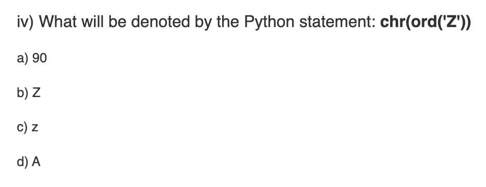 iv) What will be denoted by the Python statement: chr(ord('Z'))
a) 90
b) Z
c) z
d) A
