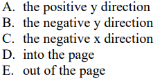 A. the positive y direction
B. the negative y direction
C. the negative x direction
D. into the page
E. out of the page
