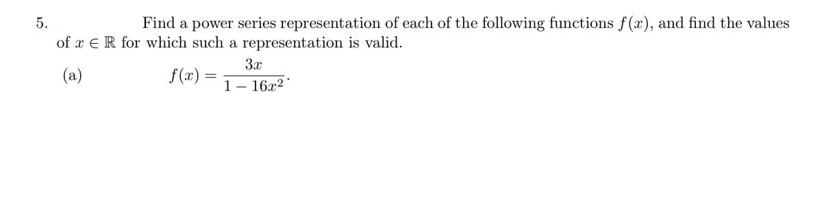 5.
Find a power series representation of each of the following functions f (x), and find the values
of x E R for which such a representation is valid.
3x
(а)
f (x)
1 – 16x² '
