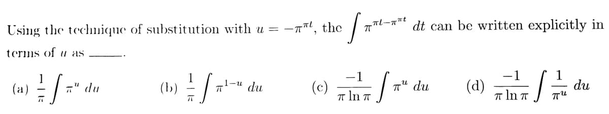 Using the technique of substitution with u =
terms of u as
1
(a)
[²
(b) /*-*
ㅠ
" du
1-² du
[₁
(c) 7 T 7" du
-1
ln
:-, the
.πl-πnt
dt can be written explicitly in
-1
1
(4) IT / du
πlnπ
пи